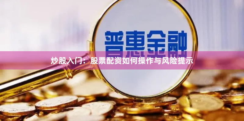 炒股入门：股票配资如何操作与风险提示