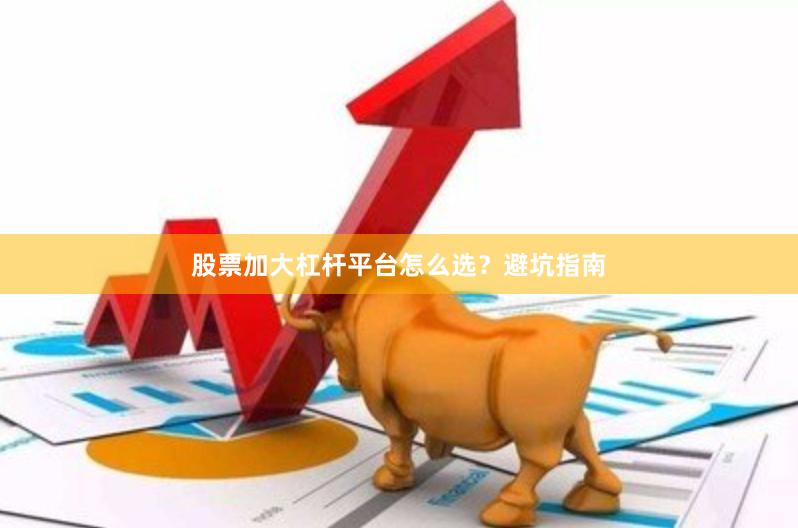 股票加大杠杆平台怎么选？避坑指南