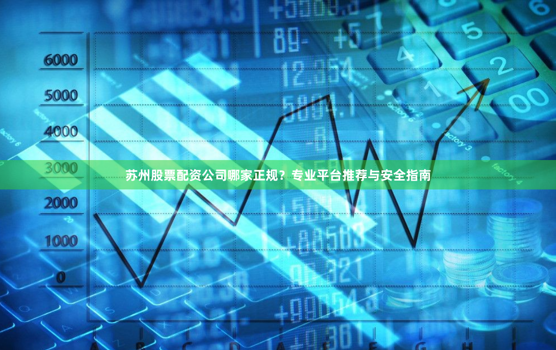 苏州股票配资公司哪家正规？专业平台推荐与安全指南